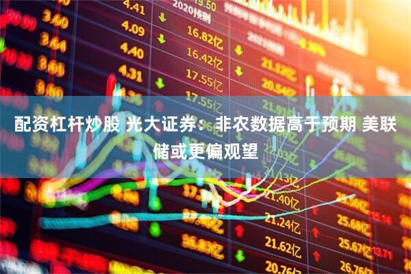 配资杠杆炒股 光大证券：非农数据高于预期 美联储或更偏观望