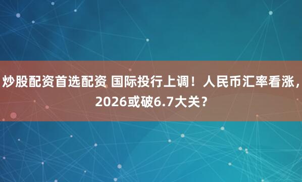 炒股配资首选配资 国际投行上调！人民币汇率看涨，2026或破6.7大关？