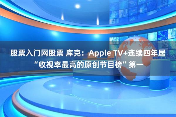 股票入门网股票 库克：Apple TV+连续四年居“收视率最高的原创节目榜”第一