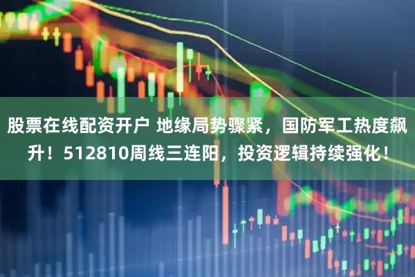 股票在线配资开户 地缘局势骤紧，国防军工热度飙升！512810周线三连阳，投资逻辑持续强化！