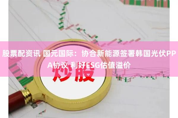 股票配资讯 国元国际：协合新能源签署韩国光伏PPA协议 利好ESG估值溢价
