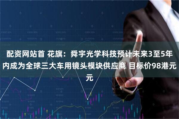 配资网站首 花旗：舜宇光学科技预计未来3至5年内成为全球三大车用镜头模块供应商 目标价98港元