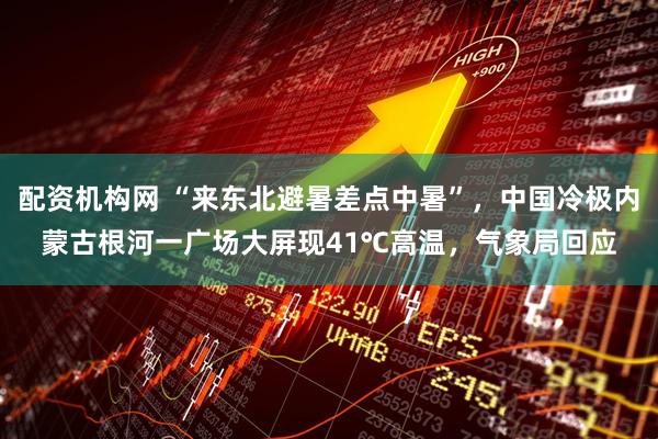 配资机构网 “来东北避暑差点中暑”，中国冷极内蒙古根河一广场大屏现41℃高温，气象局回应