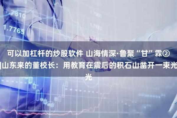 可以加杠杆的炒股软件 山海情深·鲁聚“甘”霖②|山东来的董校长：用教育在震后的积石山凿开一束光