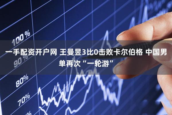 一手配资开户网 王曼昱3比0击败卡尔伯格 中国男单再次“一轮游”