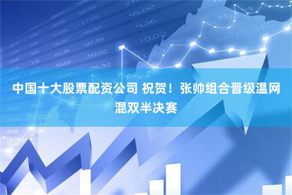 中国十大股票配资公司 祝贺！张帅组合晋级温网混双半决赛
