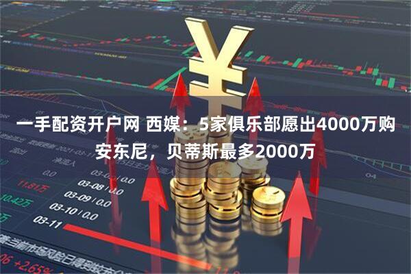 一手配资开户网 西媒：5家俱乐部愿出4000万购安东尼，贝蒂斯最多2000万