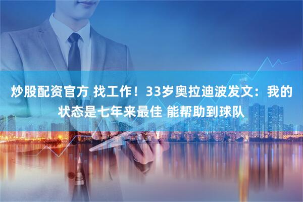 炒股配资官方 找工作！33岁奥拉迪波发文：我的状态是七年来最佳 能帮助到球队