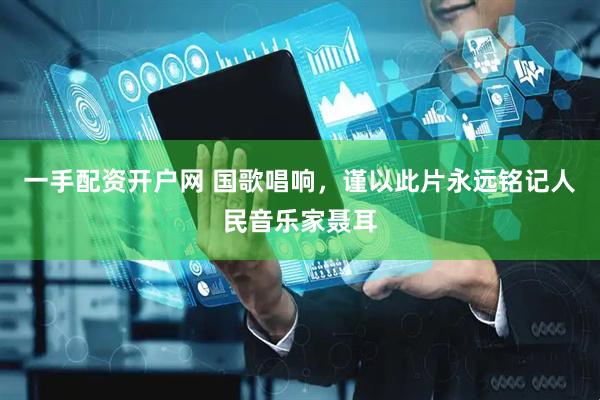 一手配资开户网 国歌唱响，谨以此片永远铭记人民音乐家聂耳