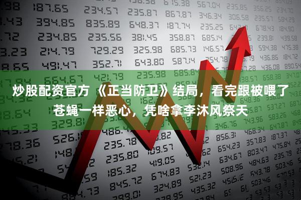 炒股配资官方 《正当防卫》结局，看完跟被喂了苍蝇一样恶心，凭啥拿李沐风祭天