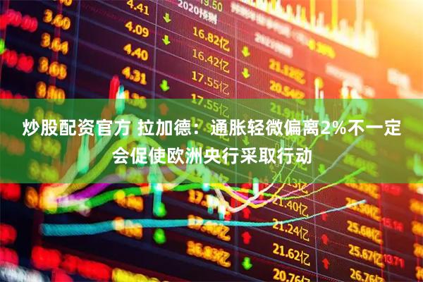 炒股配资官方 拉加德：通胀轻微偏离2%不一定会促使欧洲央行采取行动