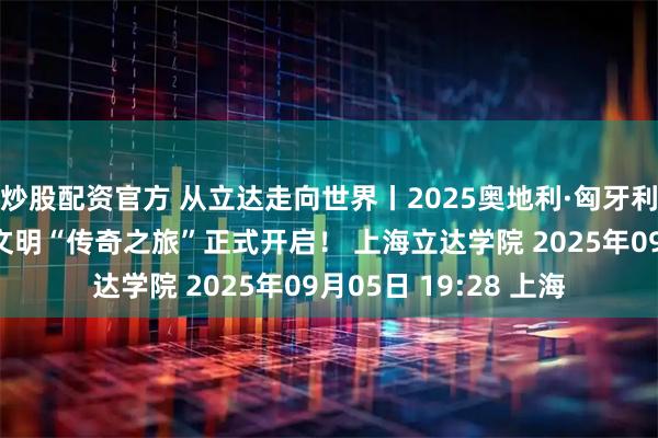 炒股配资官方 从立达走向世界丨2025奥地利·匈牙利文化交流——多瑙河文明“传奇之旅”正式开启！ 上海立达学院 2025年09月05日 19:28 上海
