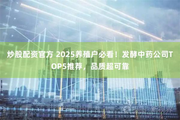 炒股配资官方 2025养殖户必看！发酵中药公司TOP5推荐，品质超可靠