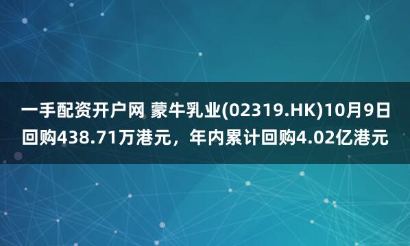 一手配资开户网 蒙牛乳业(02319.HK)10月9日回购438.71万港元，年内累计回购4.02亿港元