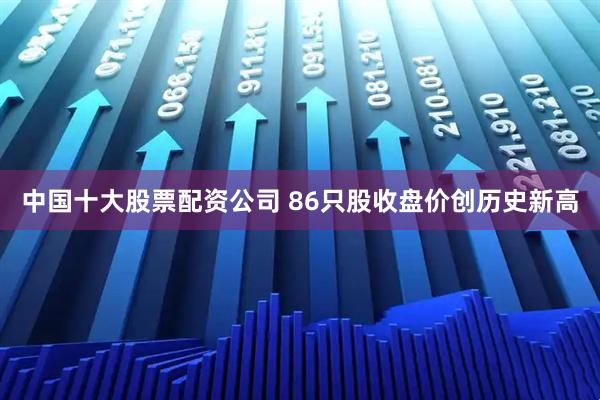 中国十大股票配资公司 86只股收盘价创历史新高
