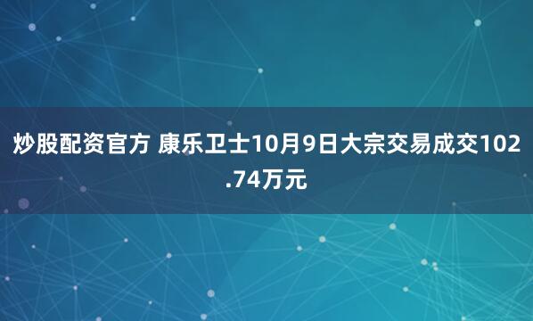 炒股配资官方 康乐卫士10月9日大宗交易成交102.74万元