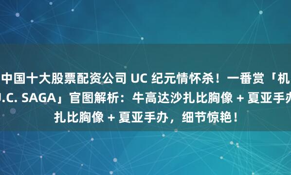 中国十大股票配资公司 UC 纪元情怀杀！一番赏「机动战士高达 U.C. SAGA」官图解析：牛高达沙扎比胸像 + 夏亚手办，细节惊艳！