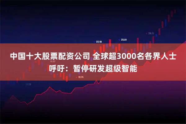 中国十大股票配资公司 全球超3000名各界人士呼吁：暂停研发超级智能