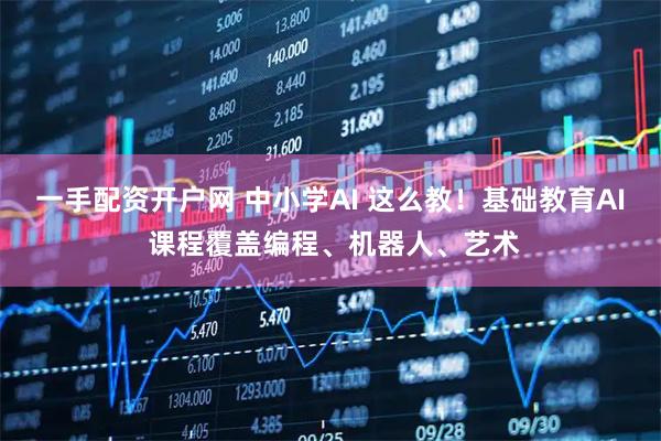 一手配资开户网 中小学AI 这么教！基础教育AI 课程覆盖编程、机器人、艺术