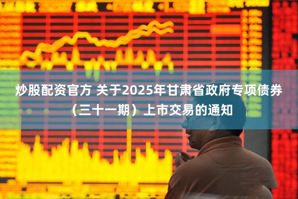 炒股配资官方 关于2025年甘肃省政府专项债券（三十一期）上市交易的通知