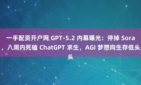 一手配资开户网 GPT-5.2 内幕曝光：停掉 Sora，八周内死磕 ChatGPT 求生，AGI 梦想向生存低头
