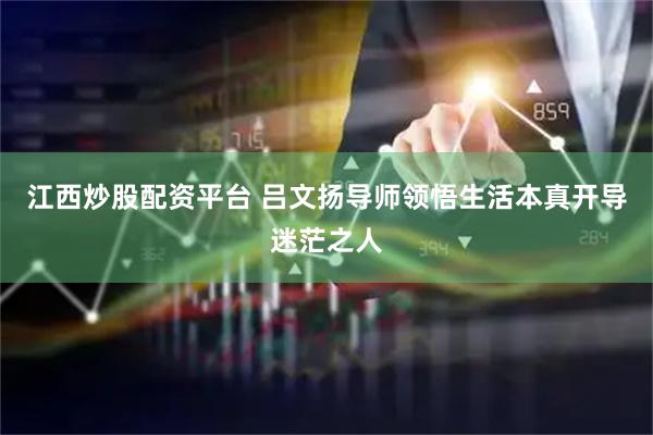 江西炒股配资平台 吕文扬导师领悟生活本真开导迷茫之人